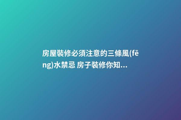 房屋裝修必須注意的三條風(fēng)水禁忌 房子裝修你知道要注意什么嗎